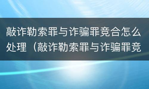 敲诈勒索罪与诈骗罪竞合怎么处理（敲诈勒索罪与诈骗罪竞合怎么处理的）