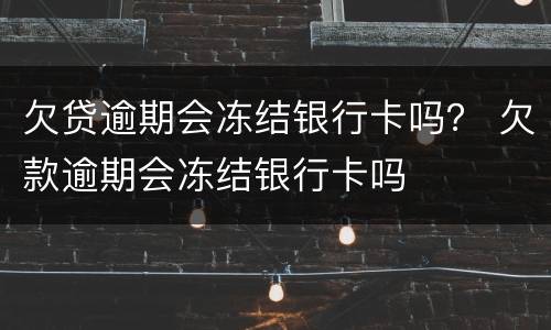 欠贷逾期会冻结银行卡吗？ 欠款逾期会冻结银行卡吗