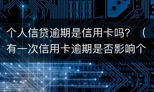 个人信贷逾期是信用卡吗？（有一次信用卡逾期是否影响个人贷款）