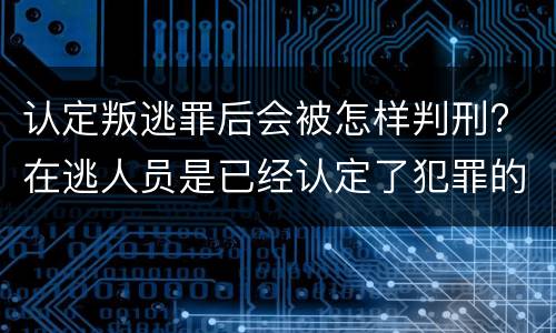 认定叛逃罪后会被怎样判刑? 在逃人员是已经认定了犯罪的吗