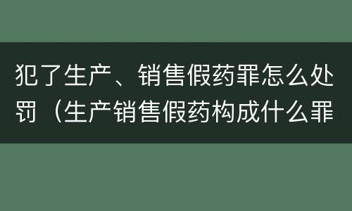 犯了生产、销售假药罪怎么处罚（生产销售假药构成什么罪）