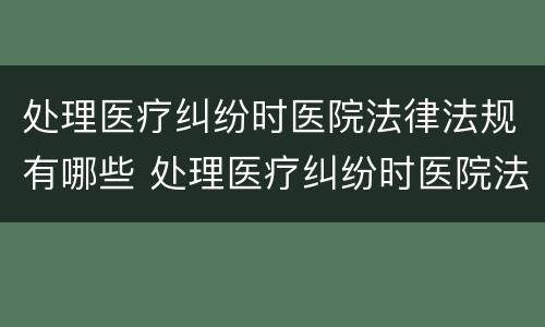 处理医疗纠纷时医院法律法规有哪些 处理医疗纠纷时医院法律法规有哪些规定