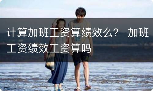 计算加班工资算绩效么？ 加班工资绩效工资算吗