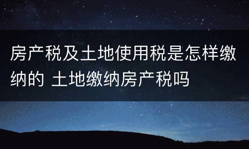 房产税及土地使用税是怎样缴纳的 土地缴纳房产税吗