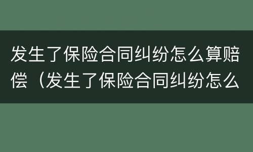 发生了保险合同纠纷怎么算赔偿（发生了保险合同纠纷怎么算赔偿标准）