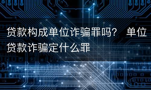 贷款构成单位诈骗罪吗？ 单位贷款诈骗定什么罪