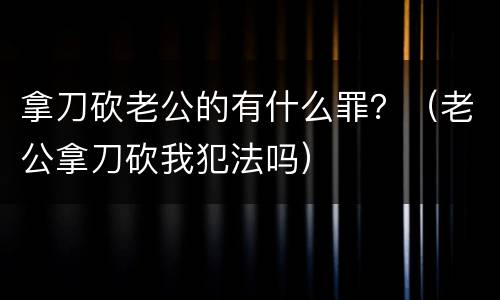 拿刀砍老公的有什么罪？（老公拿刀砍我犯法吗）