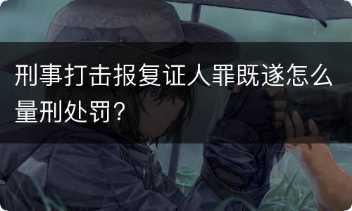 刑事打击报复证人罪既遂怎么量刑处罚?