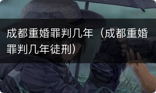 成都重婚罪判几年（成都重婚罪判几年徒刑）