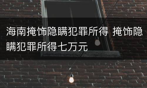 海南掩饰隐瞒犯罪所得 掩饰隐瞒犯罪所得七万元