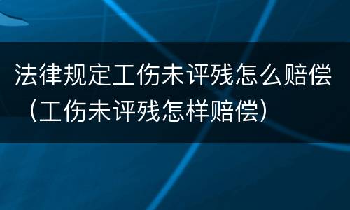 法律规定工伤未评残怎么赔偿（工伤未评残怎样赔偿）