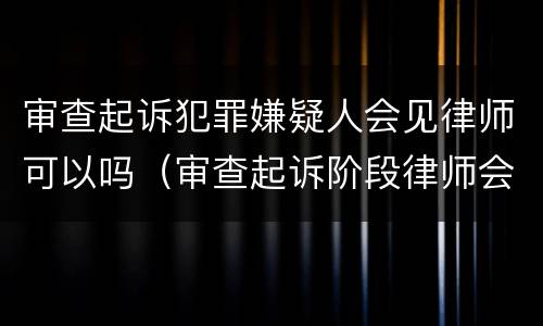 审查起诉犯罪嫌疑人会见律师可以吗（审查起诉阶段律师会见犯罪嫌疑人）