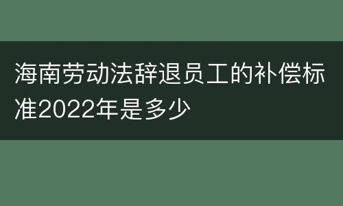 海南劳动法辞退员工的补偿标准2022年是多少