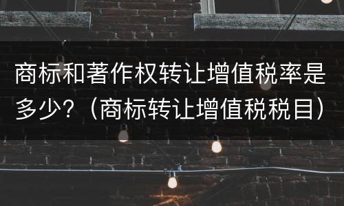 商标和著作权转让增值税率是多少?（商标转让增值税税目）