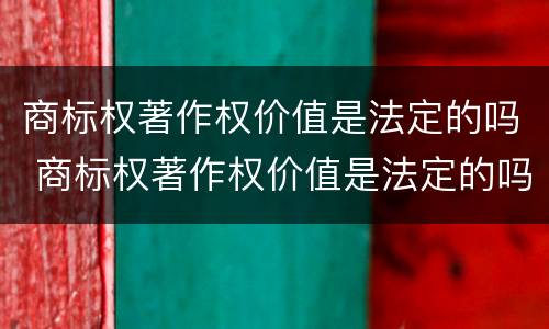 商标权著作权价值是法定的吗 商标权著作权价值是法定的吗为什么