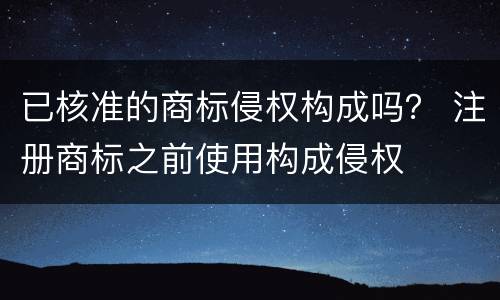 已核准的商标侵权构成吗？ 注册商标之前使用构成侵权