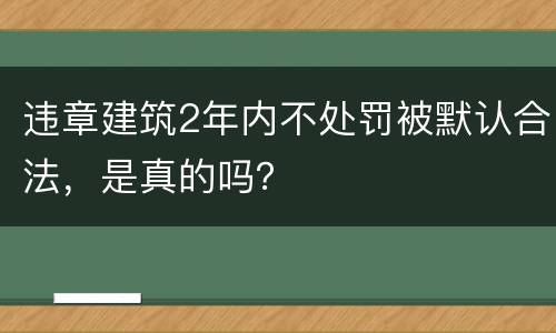 违章建筑2年内不处罚被默认合法，是真的吗？