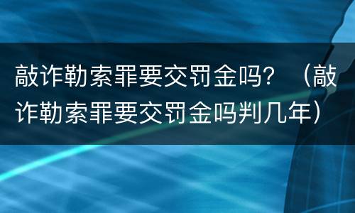 敲诈勒索罪要交罚金吗？（敲诈勒索罪要交罚金吗判几年）