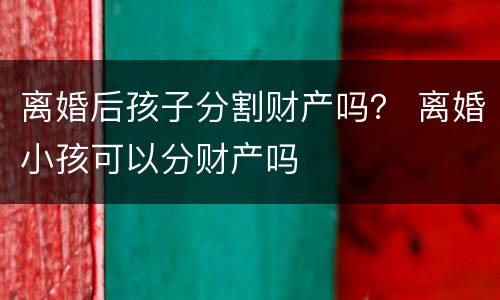 离婚后孩子分割财产吗？ 离婚小孩可以分财产吗
