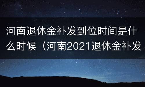 河南退休金补发到位时间是什么时候（河南2021退休金补发何时到位）