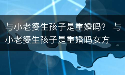与小老婆生孩子是重婚吗？ 与小老婆生孩子是重婚吗女方