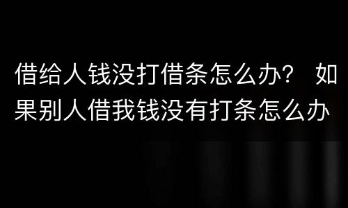 借给人钱没打借条怎么办？ 如果别人借我钱没有打条怎么办