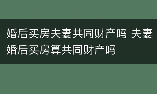 婚后买房夫妻共同财产吗 夫妻婚后买房算共同财产吗
