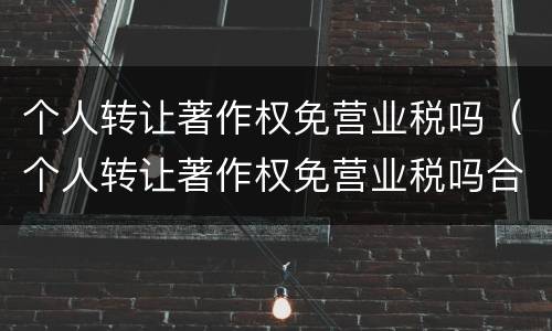 个人转让著作权免营业税吗（个人转让著作权免营业税吗合法吗）