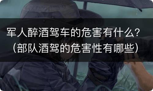 军人醉酒驾车的危害有什么？（部队酒驾的危害性有哪些）