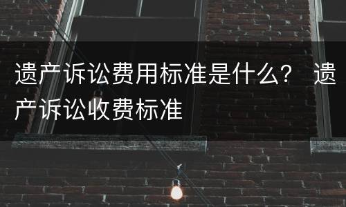 遗产诉讼费用标准是什么？ 遗产诉讼收费标准