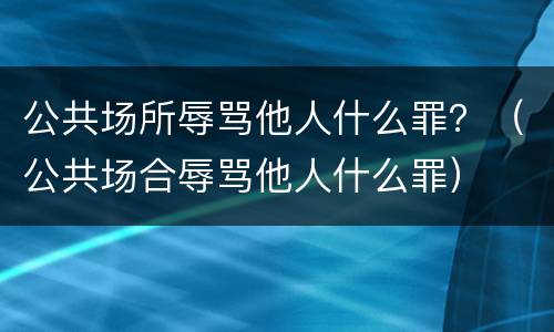 公共场所辱骂他人什么罪？（公共场合辱骂他人什么罪）