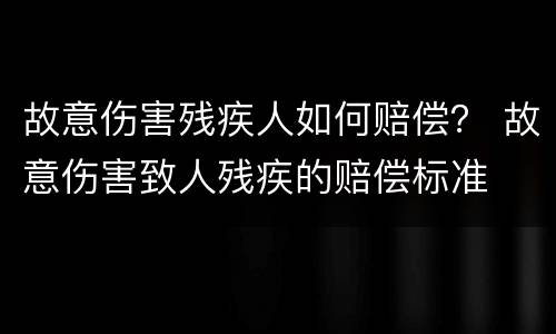 故意伤害残疾人如何赔偿？ 故意伤害致人残疾的赔偿标准