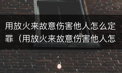 用放火来故意伤害他人怎么定罪（用放火来故意伤害他人怎么定罪的）