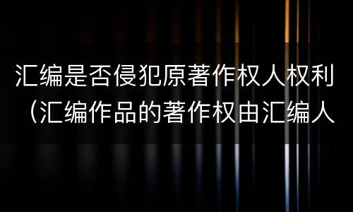 汇编是否侵犯原著作权人权利（汇编作品的著作权由汇编人和原作品的著作权人共同享有）