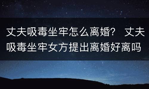 丈夫吸毒坐牢怎么离婚？ 丈夫吸毒坐牢女方提出离婚好离吗