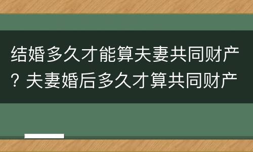 结婚多久才能算夫妻共同财产? 夫妻婚后多久才算共同财产