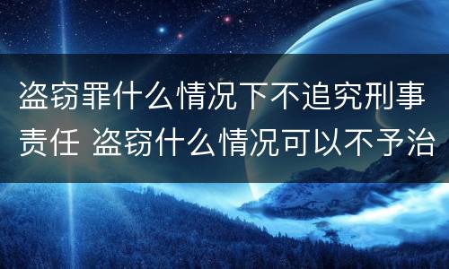 盗窃罪什么情况下不追究刑事责任 盗窃什么情况可以不予治安处罚
