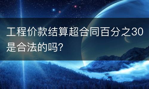 工程价款结算超合同百分之30是合法的吗？