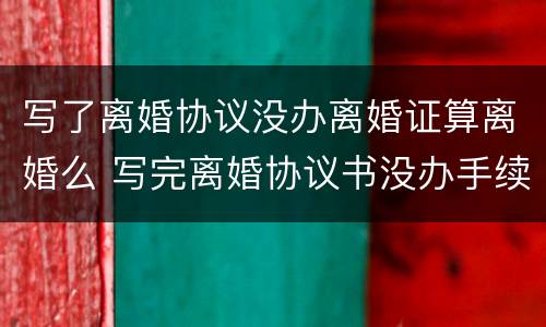 写了离婚协议没办离婚证算离婚么 写完离婚协议书没办手续
