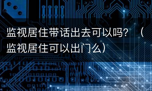监视居住带话出去可以吗？（监视居住可以出门么）