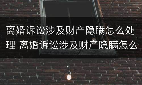 离婚诉讼涉及财产隐瞒怎么处理 离婚诉讼涉及财产隐瞒怎么处理好