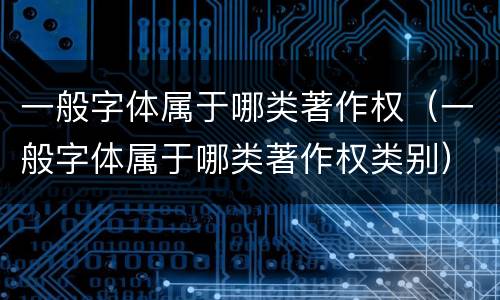 一般字体属于哪类著作权（一般字体属于哪类著作权类别）