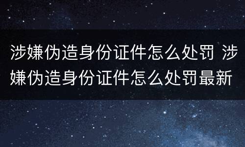 涉嫌伪造身份证件怎么处罚 涉嫌伪造身份证件怎么处罚最新