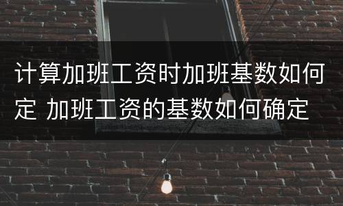 计算加班工资时加班基数如何定 加班工资的基数如何确定