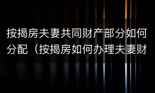 按揭房夫妻共同财产部分如何分配（按揭房如何办理夫妻财产约定）