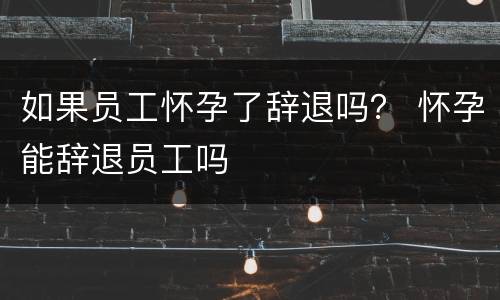 如果员工怀孕了辞退吗？ 怀孕能辞退员工吗