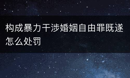 构成暴力干涉婚姻自由罪既遂怎么处罚