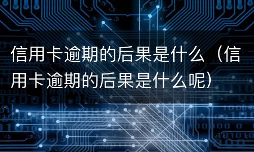 信用卡逾期的后果是什么（信用卡逾期的后果是什么呢）