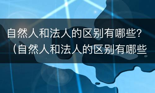 自然人和法人的区别有哪些？（自然人和法人的区别有哪些）