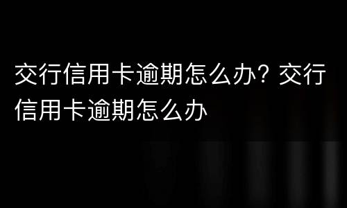 交行信用卡逾期怎么办? 交行信用卡逾期怎么办